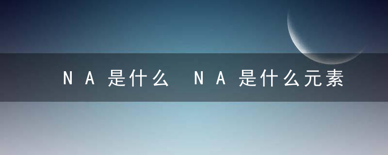 NA是什么 NA是什么元素